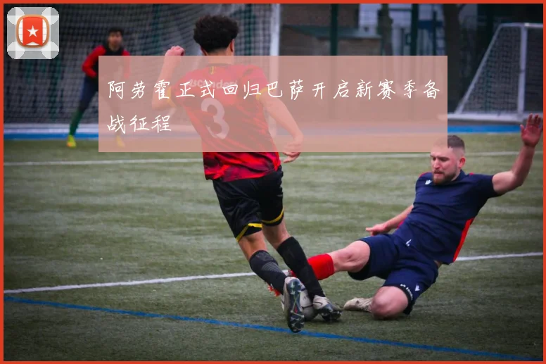 阿劳霍正式回归巴萨开启新赛季备战征程