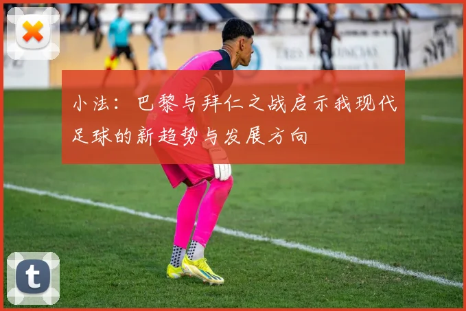 小法：巴黎与拜仁之战启示我现代足球的新趋势与发展方向