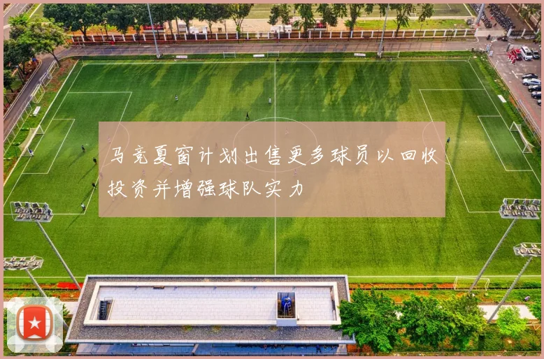 马竞夏窗计划出售更多球员以回收投资并增强球队实力
