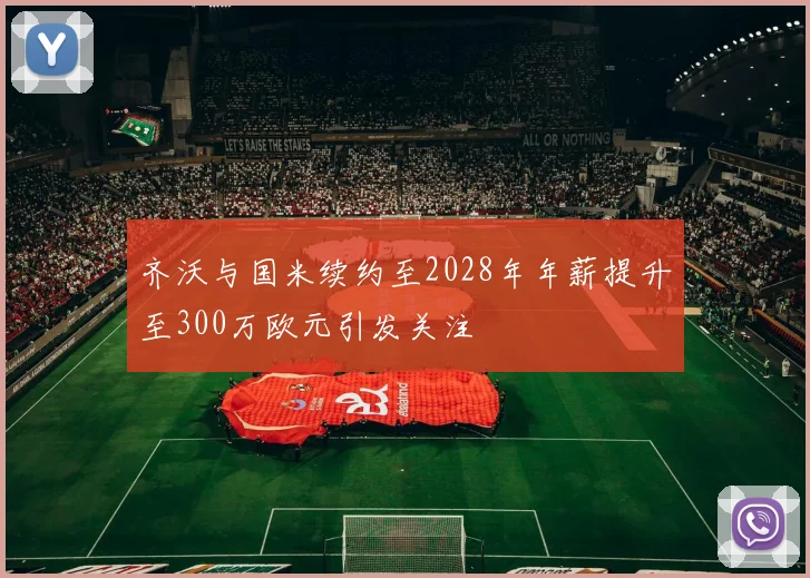 齐沃与国米续约至2028年年薪提升至300万欧元引发关注