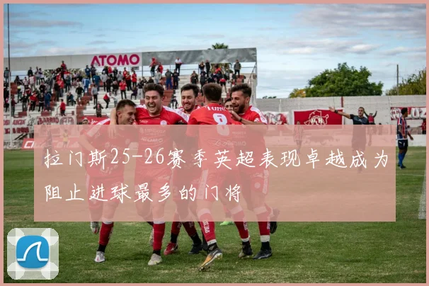 拉门斯25-26赛季英超表现卓越成为阻止进球最多的门将