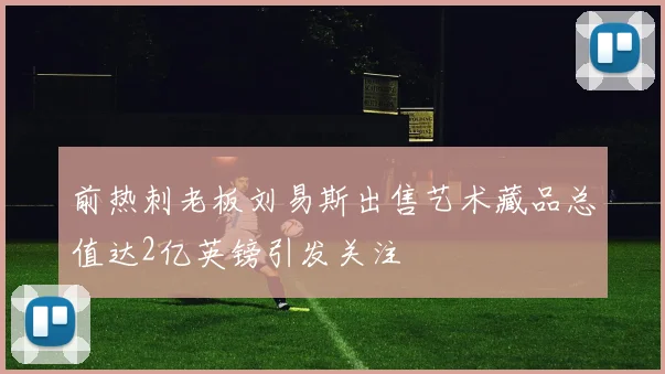 前热刺老板刘易斯出售艺术藏品总值达2亿英镑引发关注