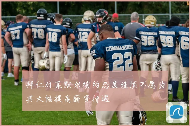 拜仁对莱默尔续约态度谨慎不愿为其大幅提高薪资待遇