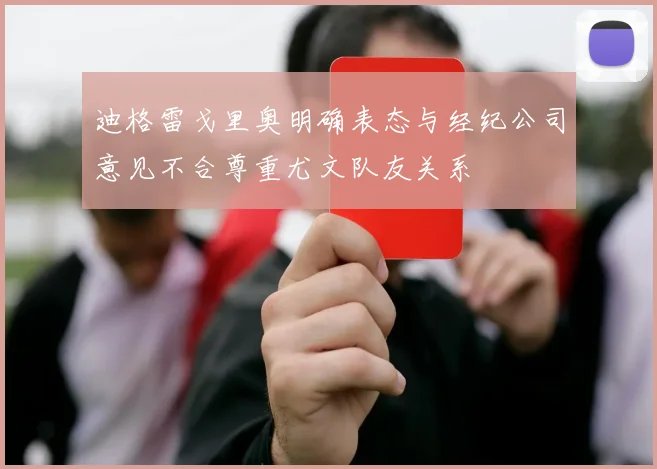 迪格雷戈里奥明确表态与经纪公司意见不合尊重尤文队友关系
