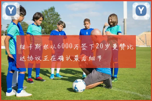 纽卡斯尔以6000万签下20岁曼赞比达协议正在确认最后细节