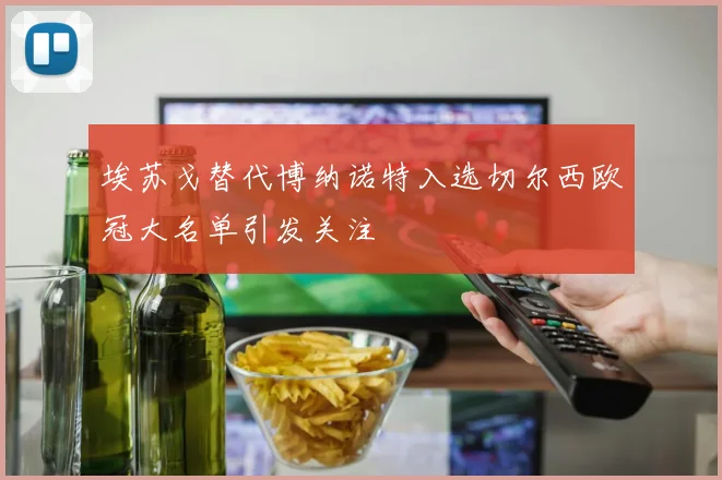 埃苏戈替代博纳诺特入选切尔西欧冠大名单引发关注