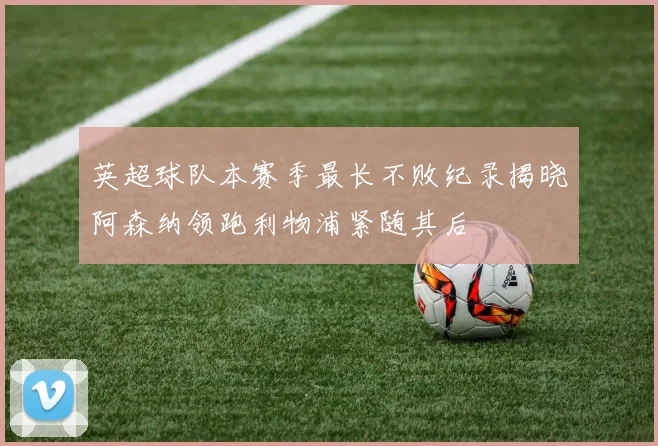 英超球队本赛季最长不败纪录揭晓阿森纳领跑利物浦紧随其后