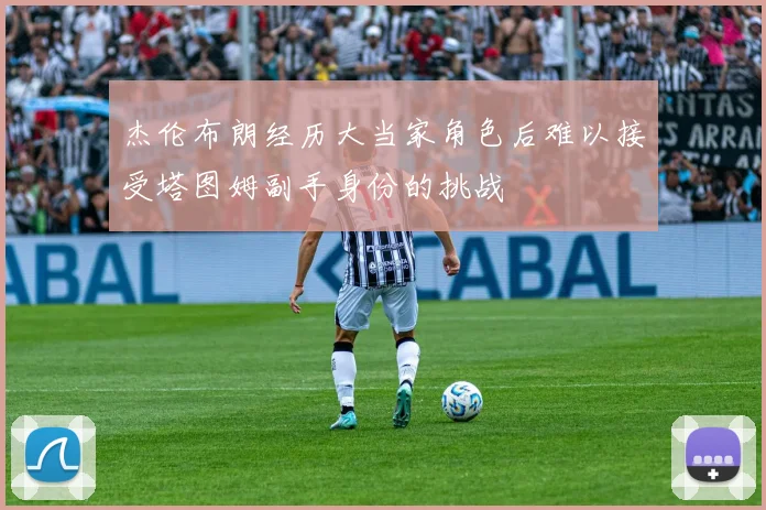 杰伦布朗经历大当家角色后难以接受塔图姆副手身份的挑战
