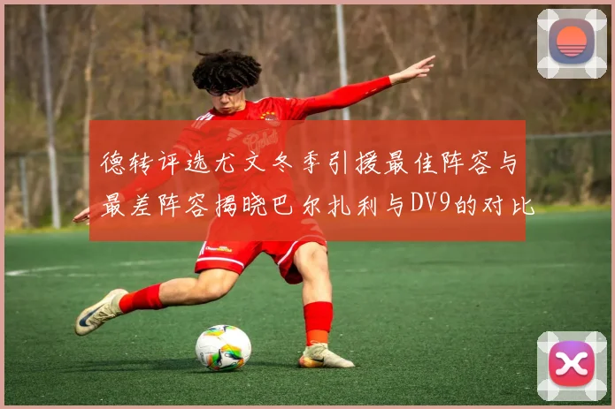 德转评选尤文冬季引援最佳阵容与最差阵容揭晓巴尔扎利与DV9的对比分析