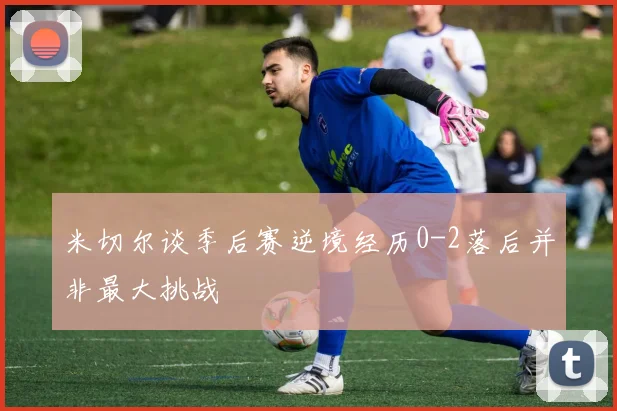 米切尔谈季后赛逆境经历0-2落后并非最大挑战