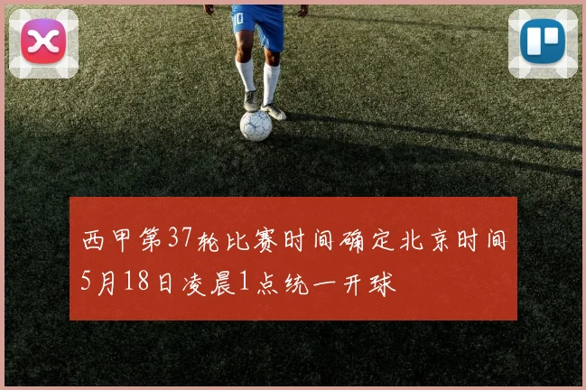 西甲第37轮比赛时间确定北京时间5月18日凌晨1点统一开球