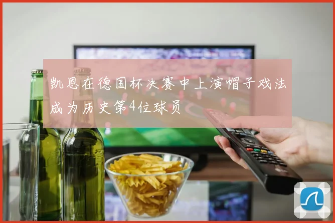 凯恩在德国杯决赛中上演帽子戏法成为历史第4位球员