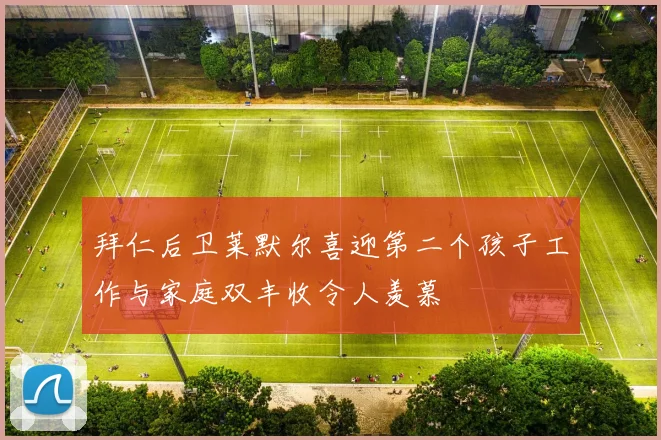 拜仁后卫莱默尔喜迎第二个孩子工作与家庭双丰收令人羡慕